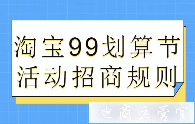 淘寶99劃算節(jié)什么時候開始?2022年淘寶99劃算節(jié)活動招商規(guī)則